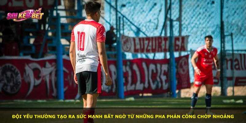 Đội yếu thường tạo ra sức mạnh bất ngờ từ những pha phản công chớp nhoáng