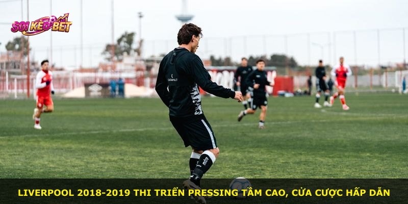 Liverpool 2018-2019 thi triển Pressing tầm cao, cửa cược hấp dẫn