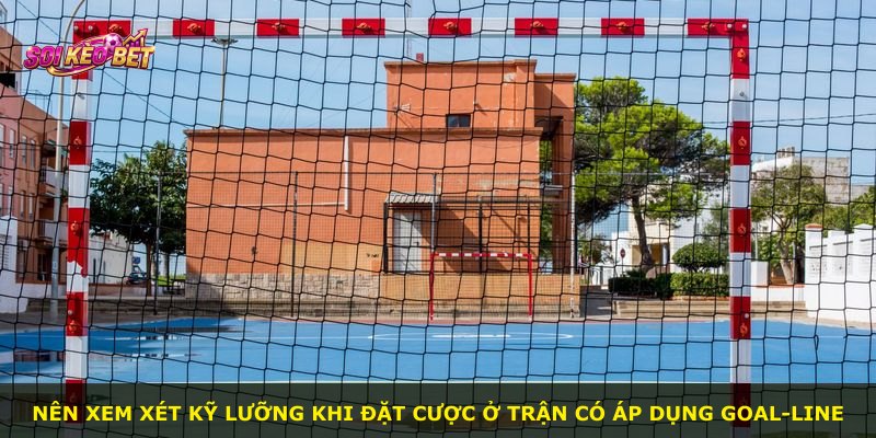 Nên xem xét kỹ lưỡng khi đặt cược ở trận có áp dụng Goal-line