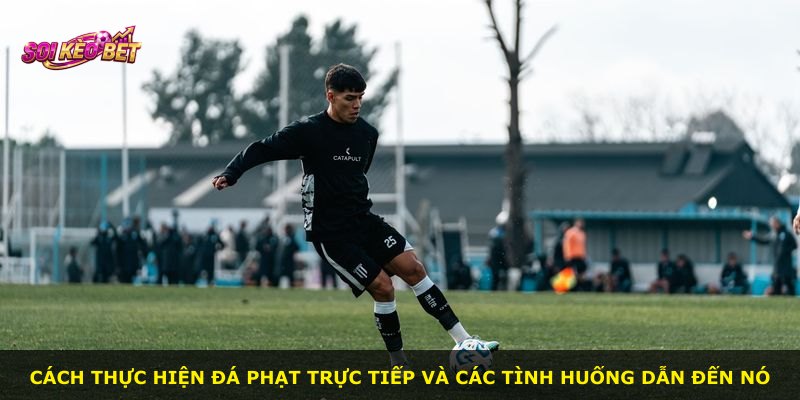 Cách thực hiện đá phạt trực tiếp và các tình huống dẫn đến nó