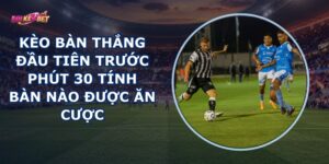 Kèo Bàn Thắng Đầu Tiên Trước Phút 30