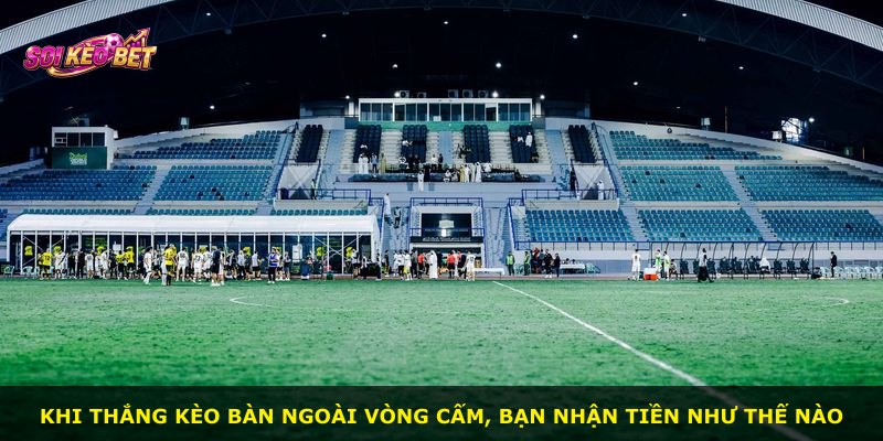 Khi thắng kèo bàn ngoài vòng cấm, bạn nhận tiền như thế nào