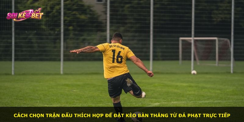 Cách chọn trận đấu thích hợp để đặt kèo bàn thắng từ đá phạt trực tiếp