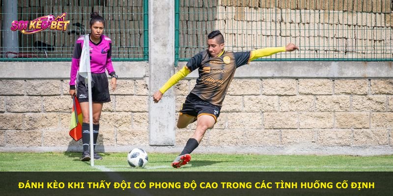 Đánh kèo khi thấy đội có phong độ cao trong các tình huống cố định