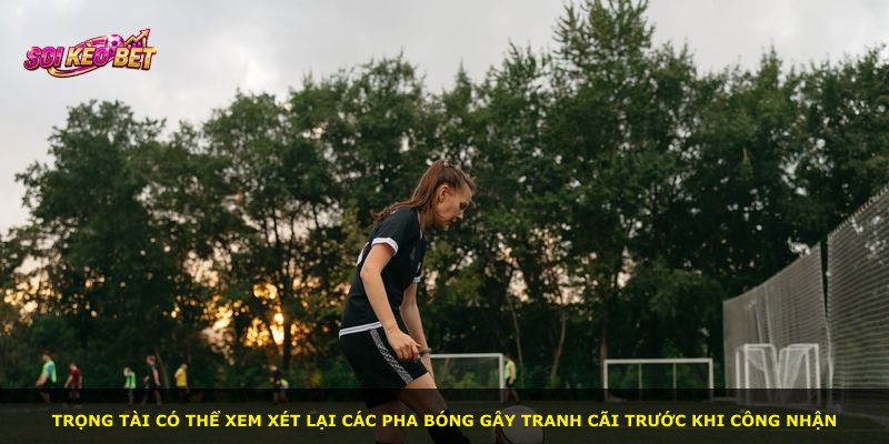 Trọng tài có thể xem xét lại các pha bóng gây tranh cãi trước khi công nhận