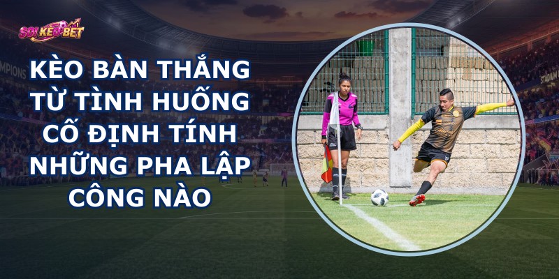 Kèo Bàn Thắng Từ Tình Huống Cố Định