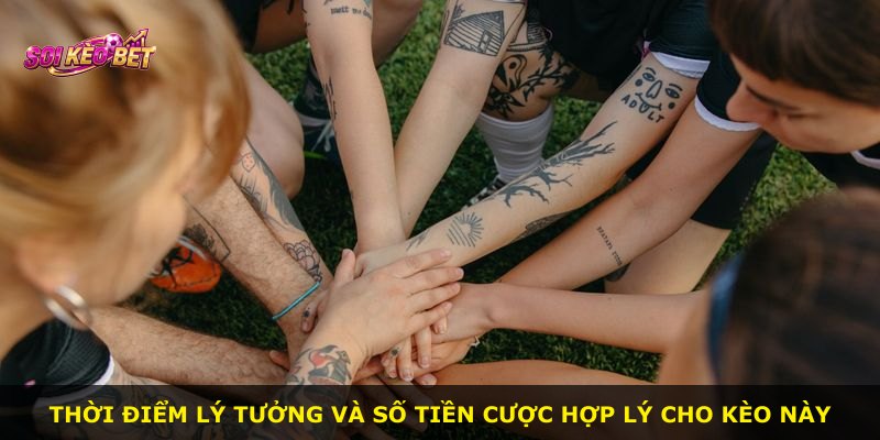 Thời điểm lý tưởng và số tiền cược hợp lý cho kèo này