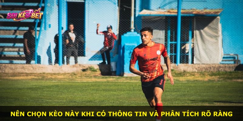 Nên chọn kèo này khi có thông tin và phân tích rõ ràng