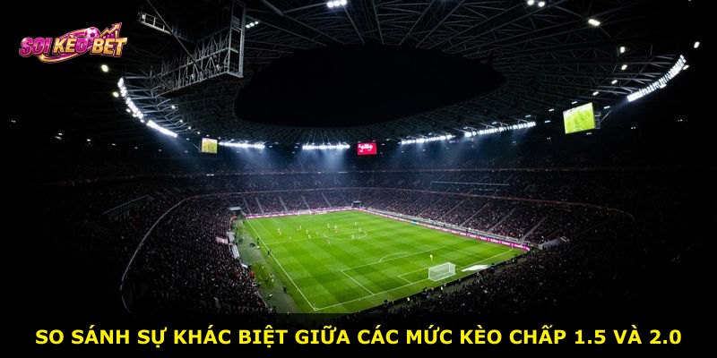 So sánh sự khác biệt giữa các mức kèo chấp 1.5 và 2.0