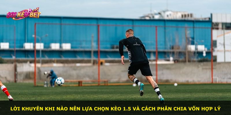 Lời khuyên khi nào nên lựa chọn kèo 1.5 và cách phân chia vốn hợp lý