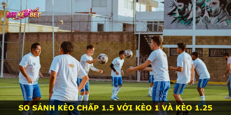 So sánh kèo chấp 1.5 với kèo 1 và kèo 1.25
