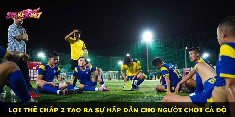 Lợi thế chấp 2 tạo ra sự hấp dẫn cho người chơi cá độ
