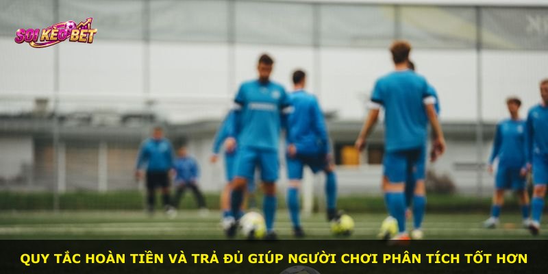 Quy tắc hoàn tiền và trả đủ giúp người chơi phân tích tốt hơn
