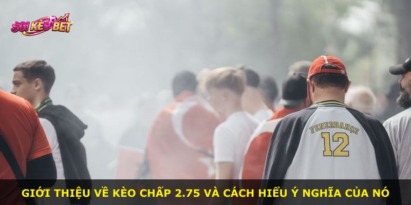 Giới thiệu về kèo chấp 2.75 và cách hiểu ý nghĩa của nó