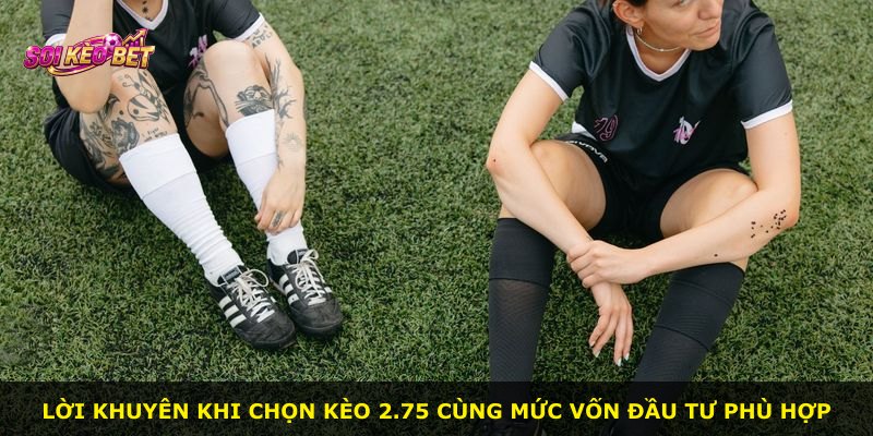 Lời khuyên khi chọn kèo 2.75 cùng mức vốn đầu tư phù hợp