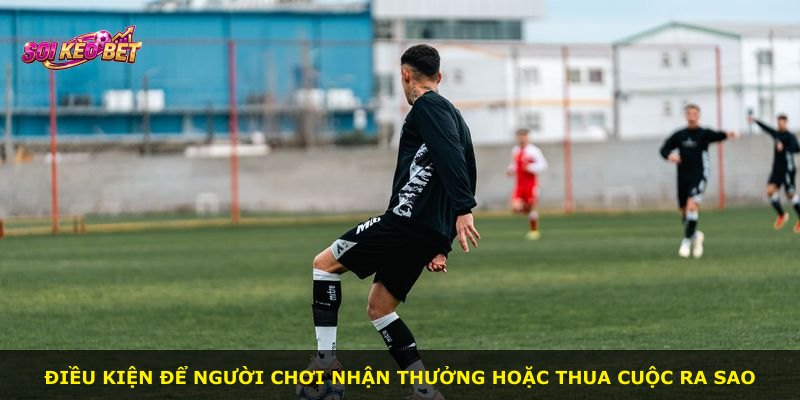 Điều kiện để người chơi nhận thưởng hoặc thua cuộc ra sao