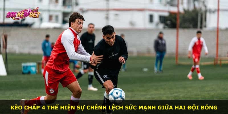 Kèo Chấp 4 thể hiện sự chênh lệch sức mạnh giữa hai đội bóng