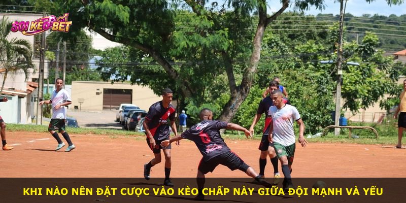 Khi nào nên đặt cược vào kèo chấp này giữa đội mạnh và yếu
