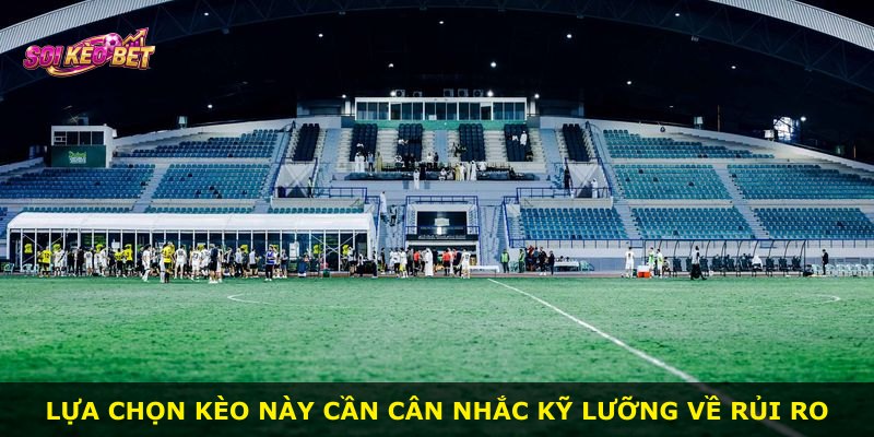 Lựa chọn kèo này cần cân nhắc kỹ lưỡng về rủi ro
