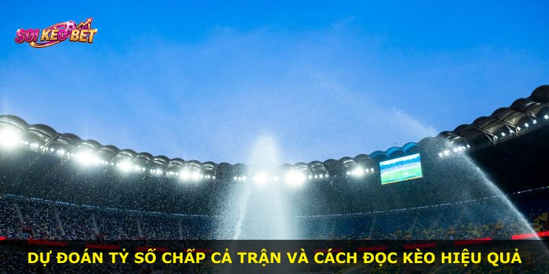 Dự đoán tỷ số chấp cả trận và cách đọc kèo hiệu quả