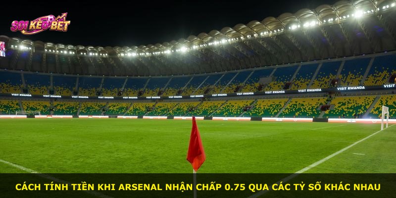 Cách tính tiền khi Arsenal nhận chấp 0.75 qua các tỷ số khác nhau