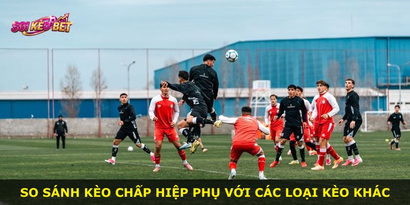 So sánh kèo chấp hiệp phụ với các loại kèo khác