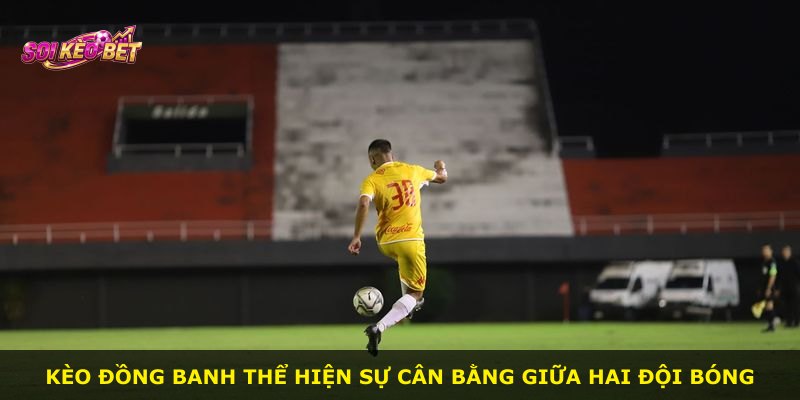 Kèo Đồng Banh thể hiện sự cân bằng giữa hai đội bóng