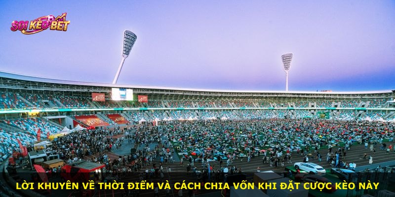 Lời khuyên về thời điểm và cách chia vốn khi đặt cược kèo này