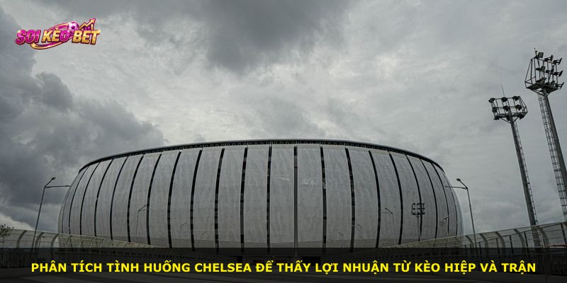 Phân tích tình huống Chelsea để thấy lợi nhuận từ kèo hiệp và trận