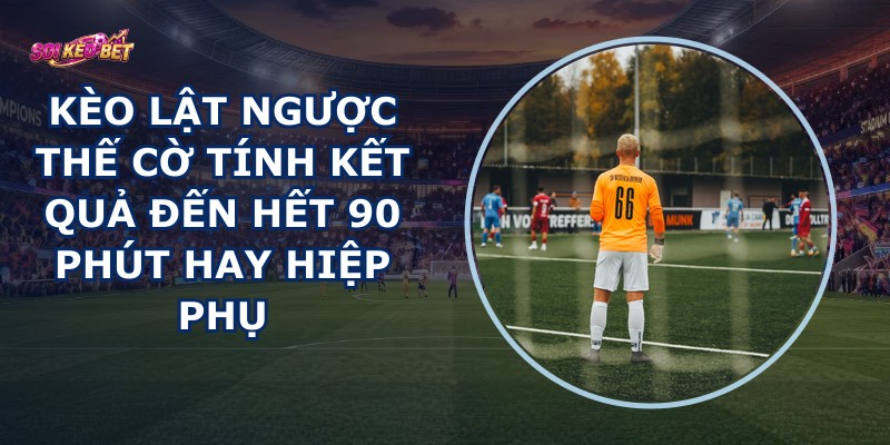 Kèo Lật Ngược Thế Cờ