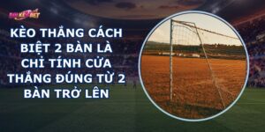 Kèo Thắng Cách Biệt 2 Bàn