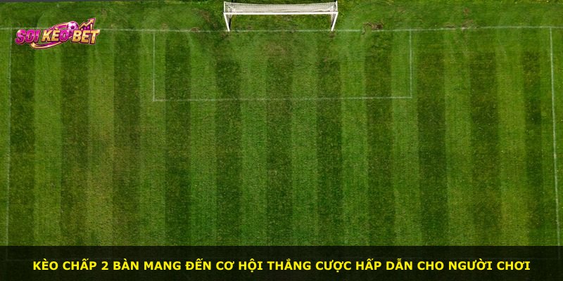 Kèo chấp 2 bàn mang đến cơ hội thắng cược hấp dẫn cho người chơi