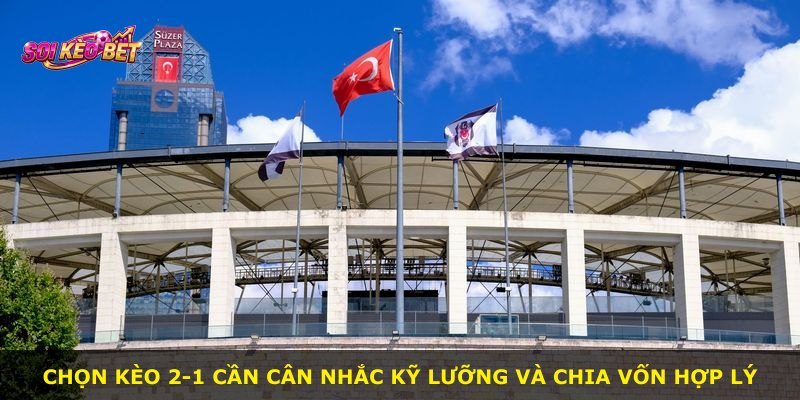Chọn kèo 2-1 cần cân nhắc kỹ lưỡng và chia vốn hợp lý