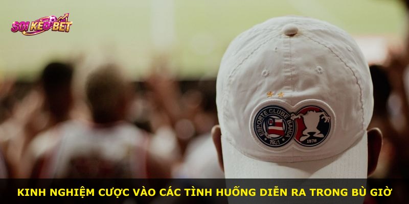 Kinh nghiệm cược vào các tình huống diễn ra trong bù giờ