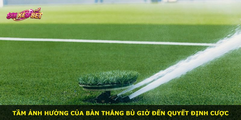 Tầm ảnh hưởng của bàn thắng bù giờ đến quyết định cược