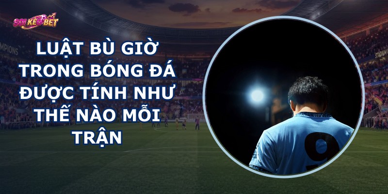 Luật Bù Giờ Trong Bóng Đá