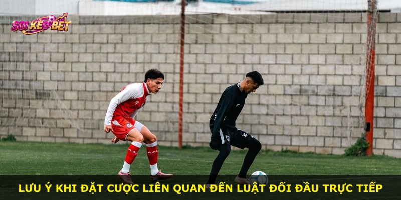 Lưu ý khi đặt cược liên quan đến luật đối đầu trực tiếp