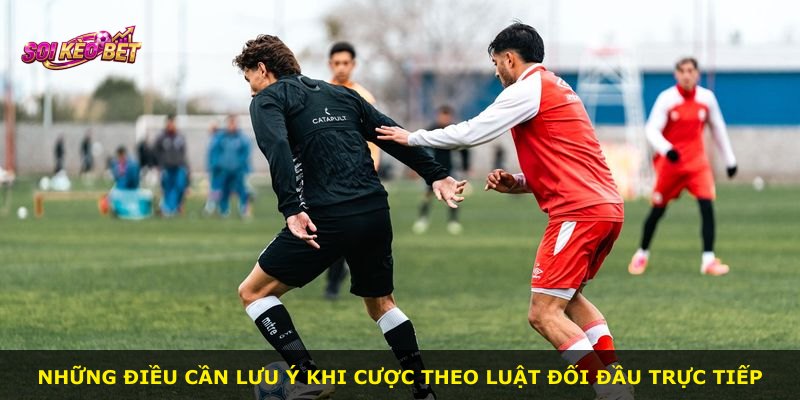 Những điều cần lưu ý khi cược theo luật đối đầu trực tiếp