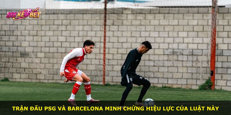 Trận đấu PSG và Barcelona minh chứng hiệu lực của luật này