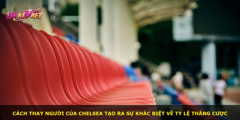 Cách thay người của Chelsea tạo ra sự khác biệt về tỷ lệ thắng cược