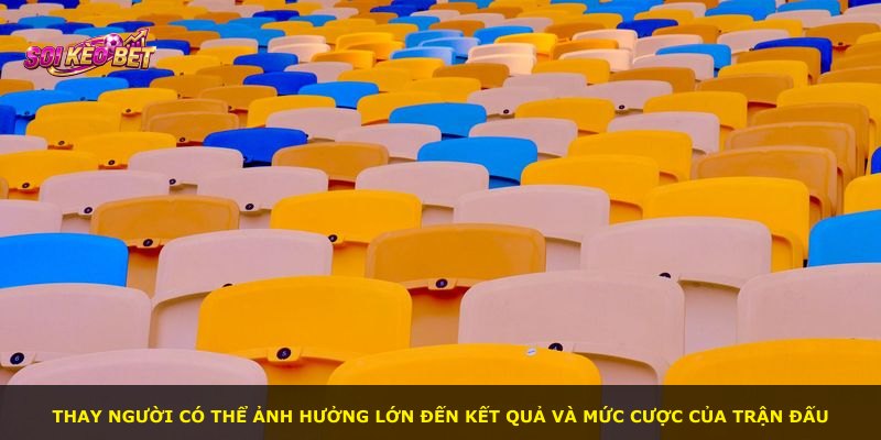 Thay người có thể ảnh hưởng lớn đến kết quả và mức cược của trận đấu