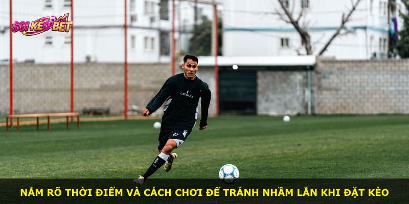Nắm rõ thời điểm và cách chơi để tránh nhầm lẫn khi đặt kèo