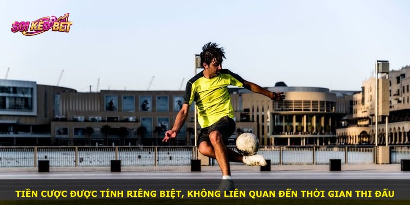 Tiền cược được tính riêng biệt, không liên quan đến thời gian thi đấu