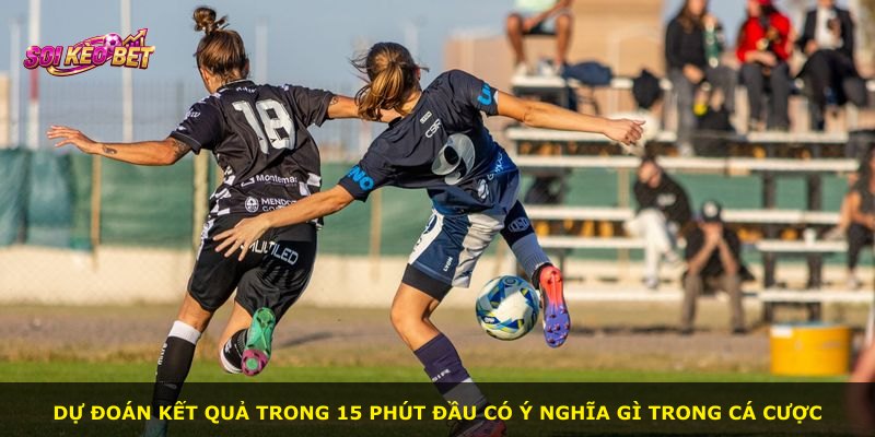 Dự đoán kết quả trong 15 phút đầu có ý nghĩa gì trong cá cược