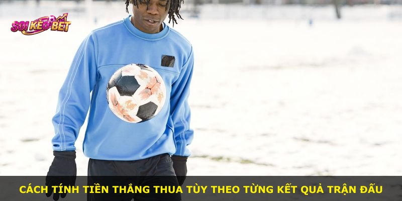 Cách tính tiền thắng thua tùy theo từng kết quả trận đấu