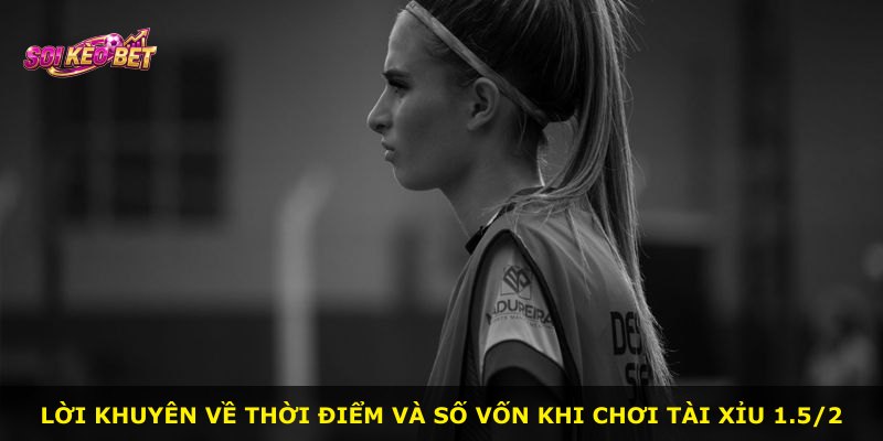 Lời khuyên về thời điểm và số vốn khi chơi Tài Xỉu 1.5/2