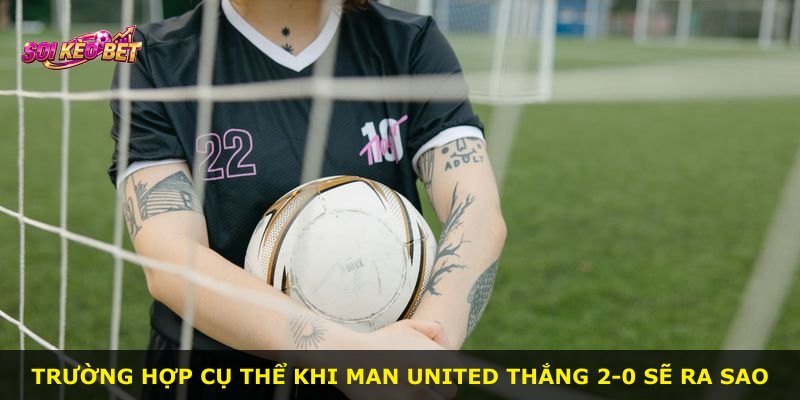 Trường hợp cụ thể khi Man United thắng 2-0 sẽ ra sao