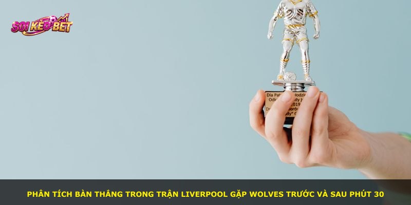 Phân tích bàn thắng trong trận Liverpool gặp Wolves trước và sau phút 30