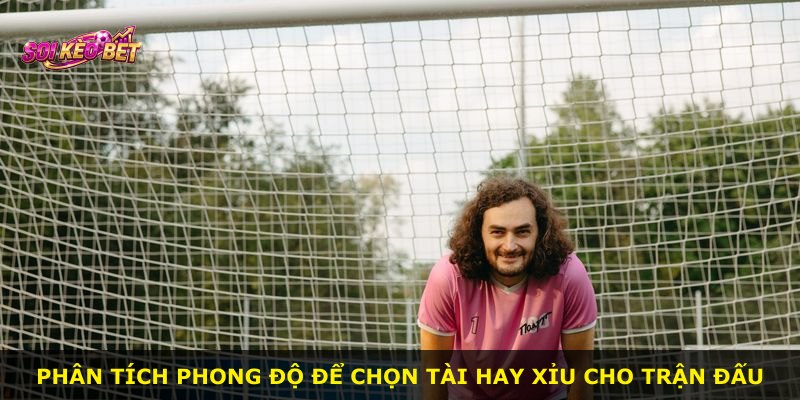 Phân tích phong độ để chọn Tài hay Xỉu cho trận đấu