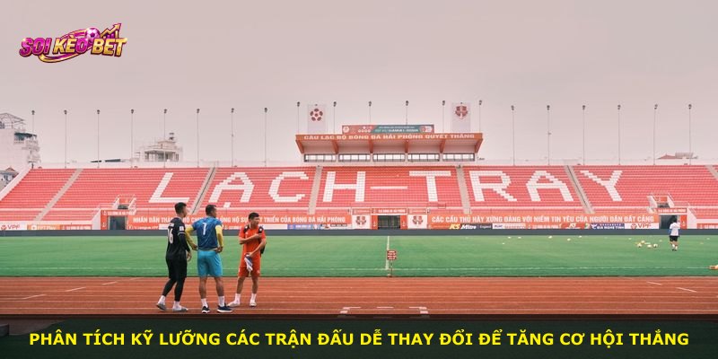 Phân tích kỹ lưỡng các trận đấu dễ thay đổi để tăng cơ hội thắng
